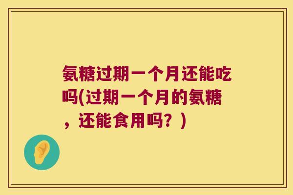 氨糖过期一个月还能吃吗(过期一个月的氨糖,还能食用吗?) 氨糖过期一个月还能吃吗(过期一个月的氨糖,还能食用吗?)