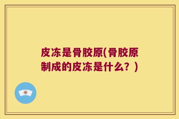 皮冻是骨胶原(骨胶原制成的皮冻是什么?) 皮冻是骨胶原(骨胶原制成的皮冻是什么?)