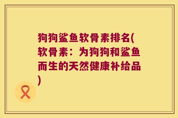 狗狗鲨鱼软骨素排名(软骨素：为狗狗和鲨鱼而生的天然健康补给品)