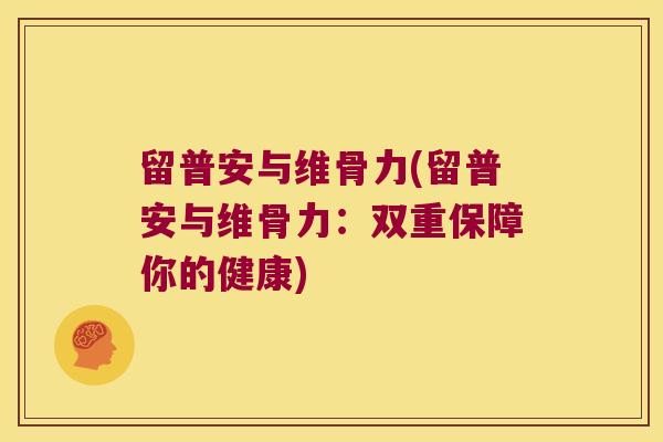 留普安与维骨力(留普安与维骨力:双重保障你的健康) 留普安与维骨力(留普安与维骨力:双重保障你的健康)