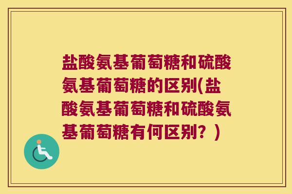 盐酸氨基葡萄糖和硫酸氨基葡萄糖的区别(盐酸氨基葡萄糖和硫酸氨基葡萄糖有何区别?) 盐酸氨基葡萄糖和硫酸氨基葡萄糖的区别(盐酸氨基葡萄糖和硫酸氨基葡萄糖有何区别?)