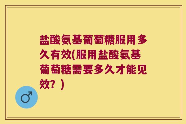 盐酸氨基葡萄糖服用多久有效(服用盐酸氨基葡萄糖需要多久才能见效？)