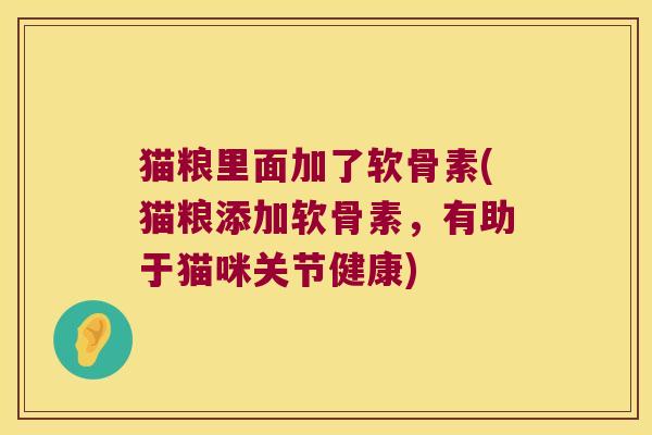 猫粮里面加了软骨素(猫粮添加软骨素,有助于猫咪关节健康) 猫粮里面加了软骨素(猫粮添加软骨素,有助于猫咪关节健康)