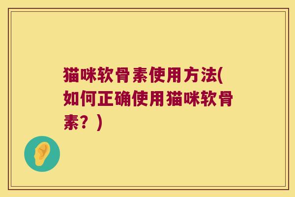 猫咪软骨素使用方法(如何正确使用猫咪软骨素?) 猫咪软骨素使用方法(如何正确使用猫咪软骨素?)