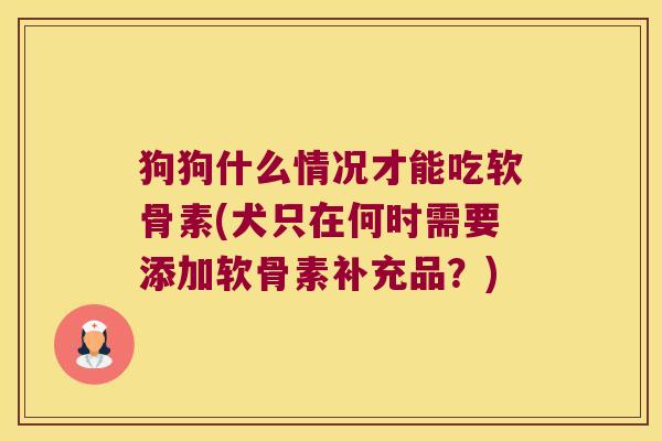 狗狗什么情况才能吃软骨素(犬只在何时需要添加软骨素补充品?) 狗狗什么情况才能吃软骨素(犬只在何时需要添加软骨素补充品?)