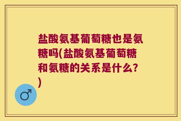 盐酸氨基葡萄糖也是氨糖吗(盐酸氨基葡萄糖和氨糖的关系是什么？)