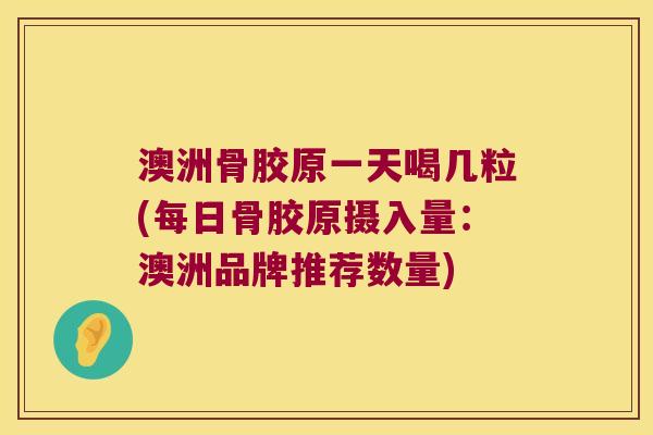 澳洲骨胶原一天喝几粒(每日骨胶原摄入量:澳洲品牌推荐数量) 澳洲骨胶原一天喝几粒(每日骨胶原摄入量:澳洲品牌推荐数量)