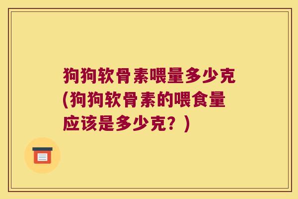 狗狗软骨素喂量多少克(狗狗软骨素的喂食量应该是多少克?) 狗狗软骨素喂量多少克(狗狗软骨素的喂食量应该是多少克?)