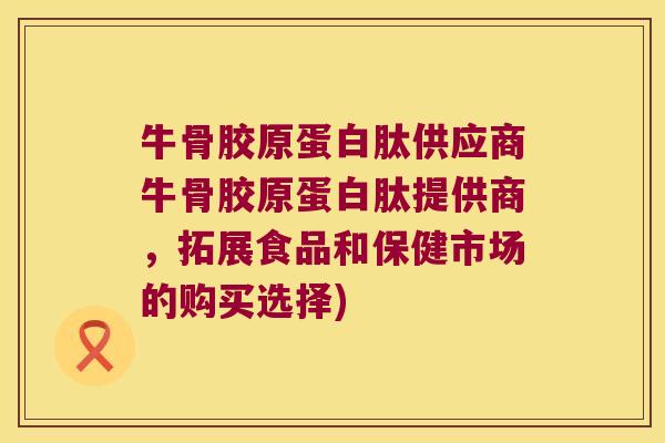 牛骨胶原蛋白肽供应商牛骨胶原蛋白肽提供商,拓展食品和保健市场的购买选择) 牛骨胶原蛋白肽供应商牛骨胶原蛋白肽提供商,拓展食品和保健市场的购买选择)