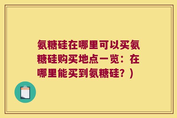 氨糖硅在哪里可以买氨糖硅购买地点一览:在哪里能买到氨糖硅?) 氨糖硅在哪里可以买氨糖硅购买地点一览:在哪里能买到氨糖硅?)