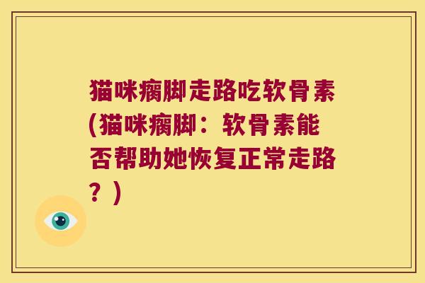猫咪瘸脚走路吃软骨素(猫咪瘸脚:软骨素能否帮助她恢复正常走路?) 猫咪瘸脚走路吃软骨素(猫咪瘸脚:软骨素能否帮助她恢复正常走路?)