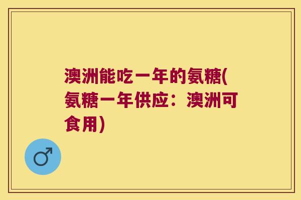 澳洲能吃一年的氨糖(氨糖一年供应：澳洲可食用)