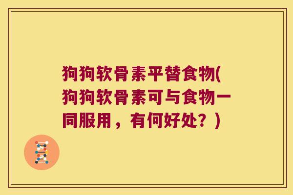 狗狗软骨素平替食物(狗狗软骨素可与食物一同服用,有何好处?) 狗狗软骨素平替食物(狗狗软骨素可与食物一同服用,有何好处?)
