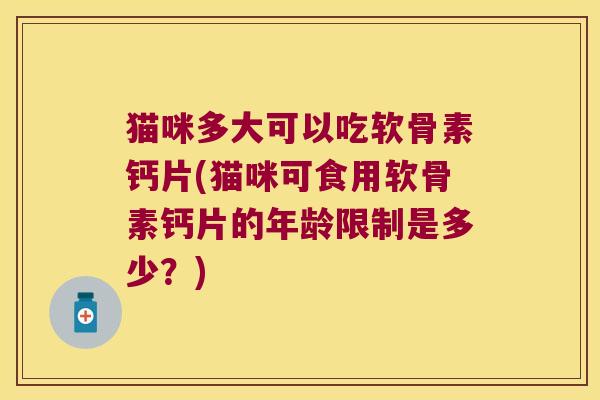 猫咪多大可以吃软骨素钙片(猫咪可食用软骨素钙片的年龄限制是多少？)