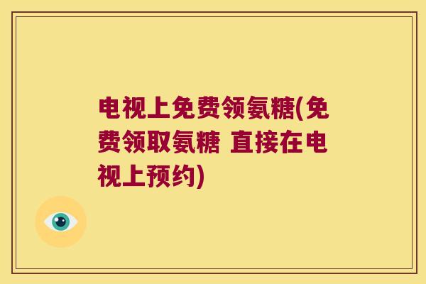 电视上免费领氨糖(免费领取氨糖 直接在电视上预约) 电视上免费领氨糖(免费领取氨糖 直接在电视上预约)