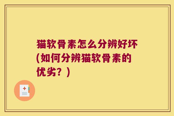 猫软骨素怎么分辨好坏(如何分辨猫软骨素的优劣?) 猫软骨素怎么分辨好坏(如何分辨猫软骨素的优劣?)