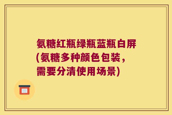 氨糖红瓶绿瓶蓝瓶白屏(氨糖多种颜色包装，需要分清使用场景)