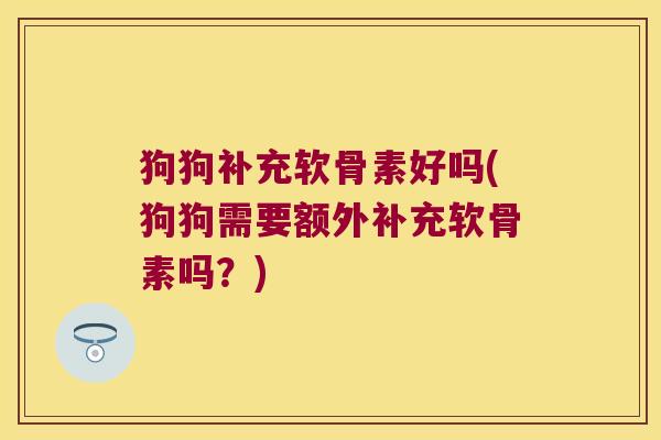 狗狗补充软骨素好吗(狗狗需要额外补充软骨素吗?) 狗狗补充软骨素好吗(狗狗需要额外补充软骨素吗?)