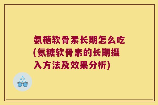 氨糖软骨素长期怎么吃(氨糖软骨素的长期摄入方法及效果分析) 氨糖软骨素长期怎么吃(氨糖软骨素的长期摄入方法及效果分析)