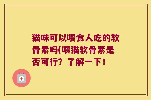 猫咪可以喂食人吃的软骨素吗(喂猫软骨素是否可行？了解一下！