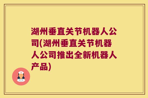 湖州垂直关节机器人公司(湖州垂直关节机器人公司推出全新机器人产品) 湖州垂直关节机器人公司(湖州垂直关节机器人公司推出全新机器人产品)