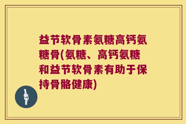 益节软骨素氨糖高钙氨糖骨(氨糖、高钙氨糖和益节软骨素有助于保持骨骼健康) 益节软骨素氨糖高钙氨糖骨(氨糖、高钙氨糖和益节软骨素有助于保持骨骼健康)