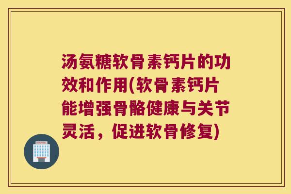 汤氨糖软骨素钙片的功效和作用(软骨素钙片能增强骨骼健康与关节灵活,促进软骨修复) 汤氨糖软骨素钙片的功效和作用(软骨素钙片能增强骨骼健康与关节灵活,促进软骨修复)