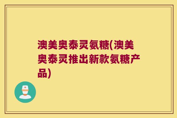 澳美奥泰灵氨糖(澳美奥泰灵推出新款氨糖产品) 澳美奥泰灵氨糖(澳美奥泰灵推出新款氨糖产品)