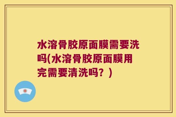 水溶骨胶原面膜需要洗吗(水溶骨胶原面膜用完需要清洗吗？)