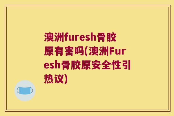 澳洲furesh骨胶原有害吗(澳洲Furesh骨胶原安全性引热议)