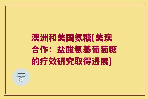 澳洲和美国氨糖(美澳合作:盐酸氨基葡萄糖的疗效研究取得进展) 澳洲和美国氨糖(美澳合作:盐酸氨基葡萄糖的疗效研究取得进展)
