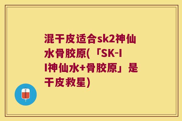 混干皮适合sk2神仙水骨胶原(「SK-II神仙水+骨胶原」是干皮救星) 混干皮适合sk2神仙水骨胶原(「SK-II神仙水+骨胶原」是干皮救星)