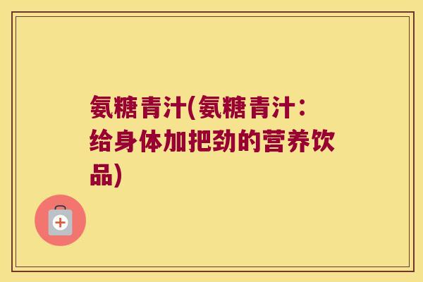 氨糖青汁(氨糖青汁:给身体加把劲的营养饮品) 氨糖青汁(氨糖青汁:给身体加把劲的营养饮品)