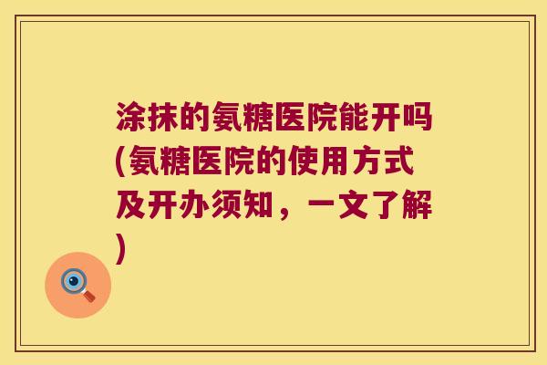 涂抹的氨糖医院能开吗(氨糖医院的使用方式及开办须知,一文了解) 涂抹的氨糖医院能开吗(氨糖医院的使用方式及开办须知,一文了解)