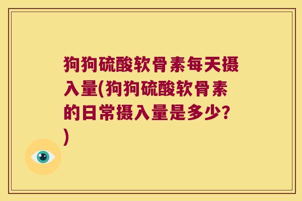 狗狗硫酸软骨素每天摄入量(狗狗硫酸软骨素的日常摄入量是多少?) 狗狗硫酸软骨素每天摄入量(狗狗硫酸软骨素的日常摄入量是多少?)