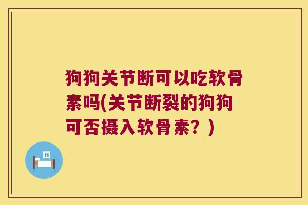 狗狗关节断可以吃软骨素吗(关节断裂的狗狗可否摄入软骨素?) 狗狗关节断可以吃软骨素吗(关节断裂的狗狗可否摄入软骨素?)