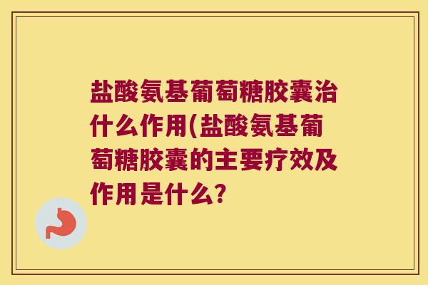 盐酸氨基葡萄糖胶囊什么作用(盐酸氨基葡萄糖胶囊的主要疗效及作用是什么？