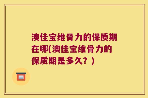 澳佳宝维骨力的保质期在哪(澳佳宝维骨力的保质期是多久？)