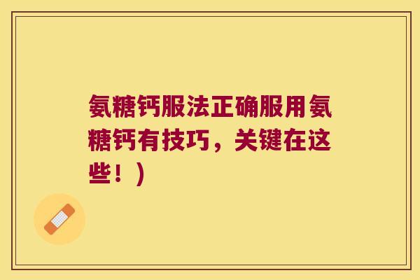 氨糖钙服法正确服用氨糖钙有技巧,关键在这些!) 氨糖钙服法正确服用氨糖钙有技巧,关键在这些!)