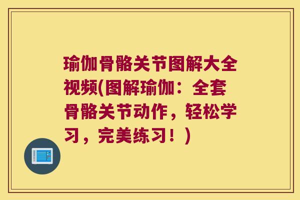 瑜伽骨骼关节图解大全视频(图解瑜伽:全套骨骼关节动作,轻松学习,完美练习!) 瑜伽骨骼关节图解大全视频(图解瑜伽:全套骨骼关节动作,轻松学习,完美练习!)