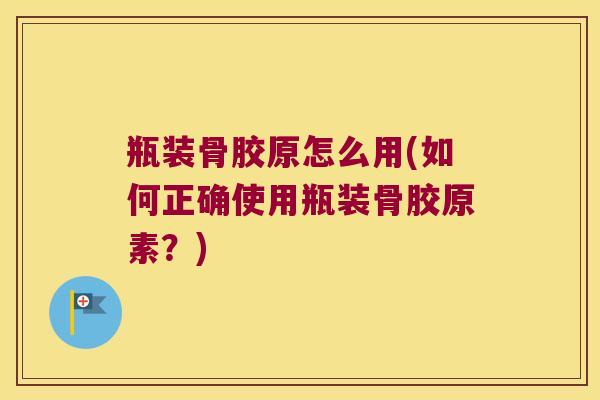 瓶装骨胶原怎么用(如何正确使用瓶装骨胶原素？)