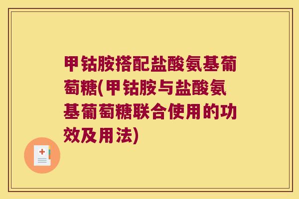 甲钴胺搭配盐酸氨基葡萄糖(甲钴胺与盐酸氨基葡萄糖联合使用的功效及用法) 甲钴胺搭配盐酸氨基葡萄糖(甲钴胺与盐酸氨基葡萄糖联合使用的功效及用法)