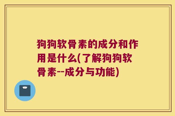 狗狗软骨素的成分和作用是什么(了解狗狗软骨素--成分与功能)
