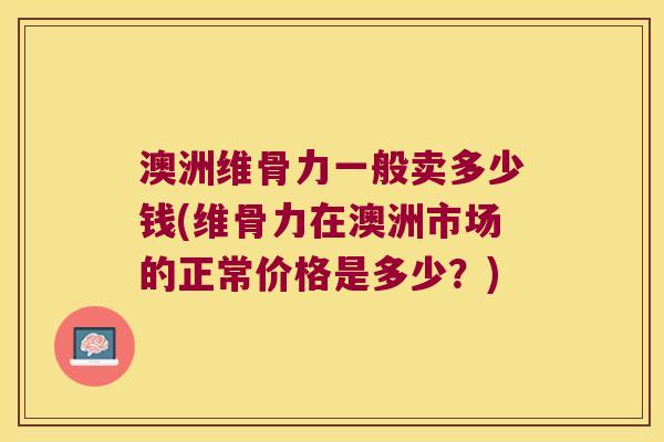 澳洲维骨力一般卖多少钱(维骨力在澳洲市场的正常价格是多少?) 澳洲维骨力一般卖多少钱(维骨力在澳洲市场的正常价格是多少?)