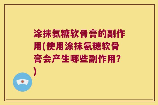 涂抹氨糖软骨膏的副作用(使用涂抹氨糖软骨膏会产生哪些副作用?) 涂抹氨糖软骨膏的副作用(使用涂抹氨糖软骨膏会产生哪些副作用?)