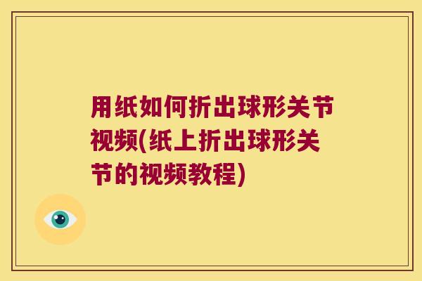 用纸如何折出球形关节视频(纸上折出球形关节的视频教程)