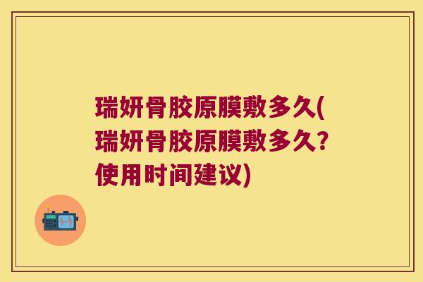 瑞妍骨胶原膜敷多久(瑞妍骨胶原膜敷多久?使用时间建议) 瑞妍骨胶原膜敷多久(瑞妍骨胶原膜敷多久?使用时间建议)