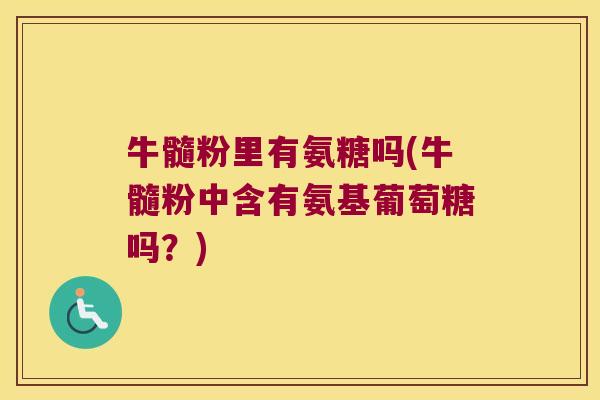 牛髓粉里有氨糖吗(牛髓粉中含有氨基葡萄糖吗?) 牛髓粉里有氨糖吗(牛髓粉中含有氨基葡萄糖吗?)