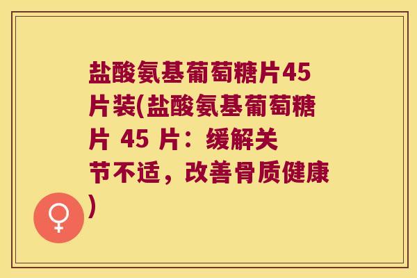 盐酸氨基葡萄糖片45片装(盐酸氨基葡萄糖片 45 片:缓解关节不适,改善骨质健康) 盐酸氨基葡萄糖片45片装(盐酸氨基葡萄糖片 45 片:缓解关节不适,改善骨质健康)