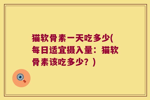 猫软骨素一天吃多少(每日适宜摄入量：猫软骨素该吃多少？)